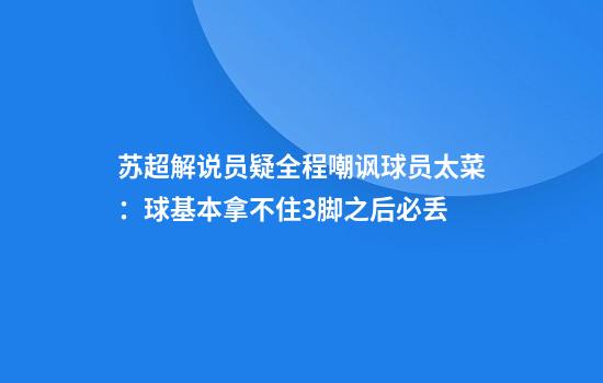 苏超解说员疑全程嘲讽球员太菜：球基本拿不住3脚之后必丢