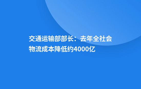 交通运输部部长:去年全社会物流成本降低约4000亿