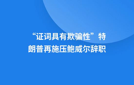 “证词具有欺骗性”特朗普再施压鲍威尔辞职