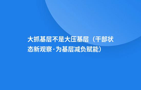大抓基层不是大压基层(干部状态新观察·为基层减负赋能)