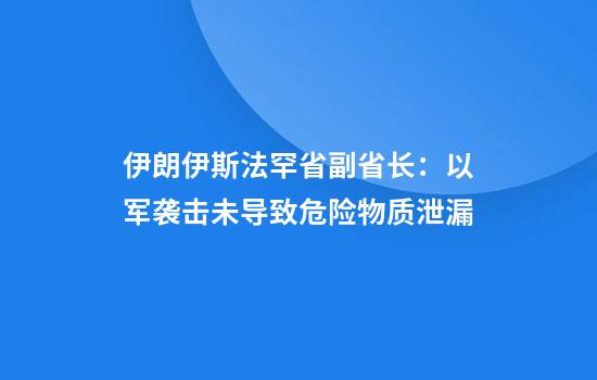 伊朗伊斯法罕省副省长：以军袭击未导致危险物质泄漏