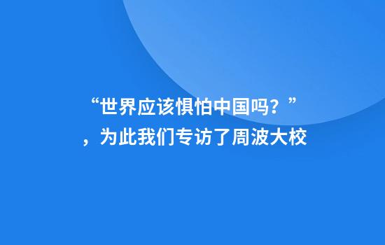 “世界应该惧怕中国吗？”，为此我们专访了周波大校