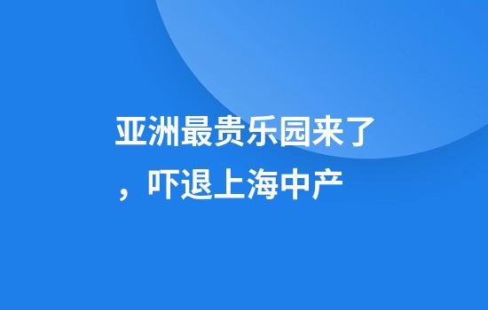 亚洲最贵乐园来了，吓退上海中产