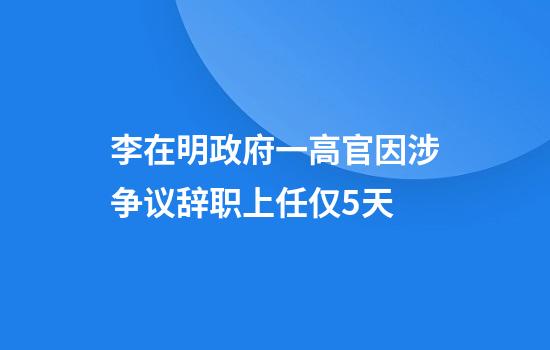 李在明政府一高官因涉争议辞职上任仅5天