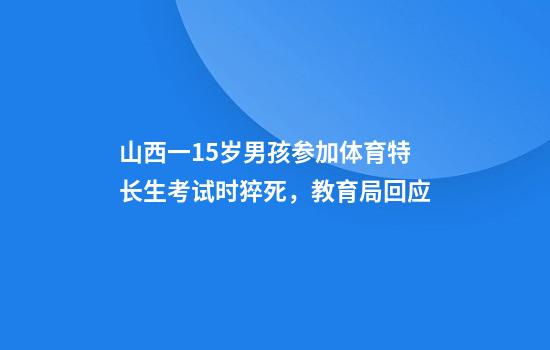 山西一15岁男孩参加体育特长生考试时猝死，教育局回应