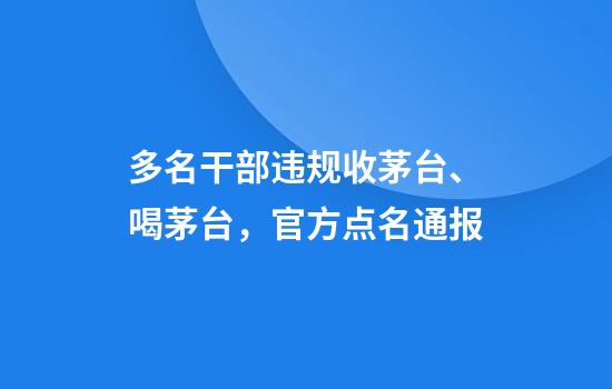 多名干部违规收茅台、喝茅台，官方点名通报