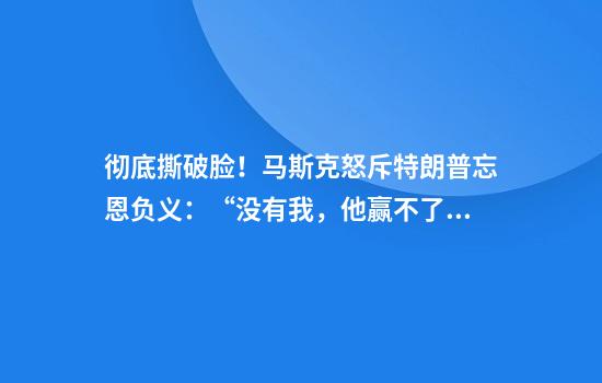 彻底撕破脸！马斯克怒斥特朗普忘恩负义：“没有我，他赢不了大选”