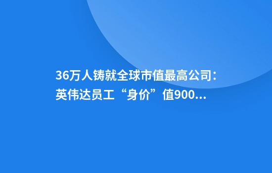 3.6万人铸就全球市值最高公司：英伟达员工“身价”值9000万美元
