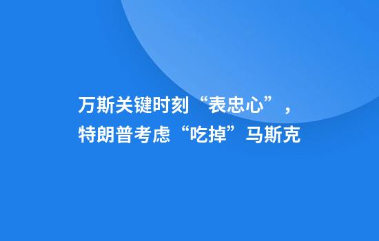 万斯关键时刻“表忠心”，特朗普考虑“吃掉”马斯克