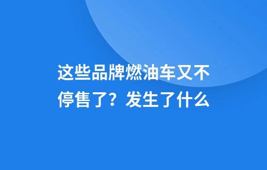 这些品牌燃油车又不停售了？发生了什么