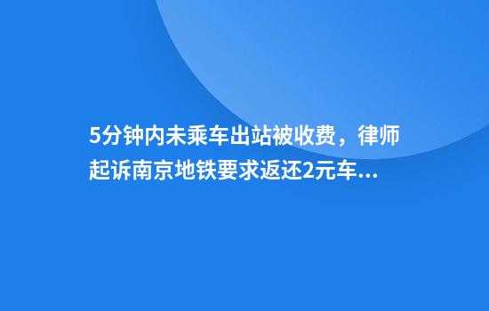 5分钟内未乘车出站被收费,律师起诉南京地铁要求返还2元车费