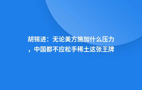 胡锡进：无论美方施加什么压力，中国都不应松手稀土这张王牌
