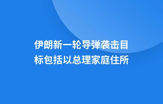 伊朗新一轮导弹袭击目标包括以总理家庭住所