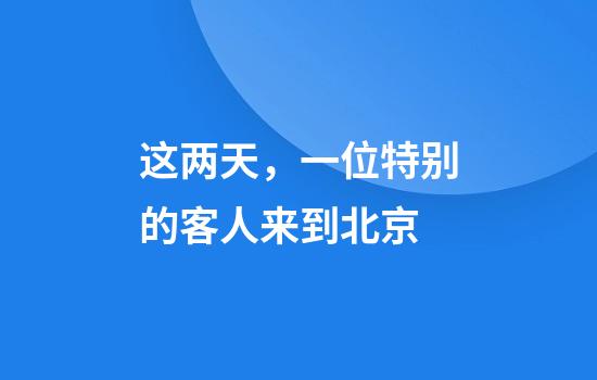 这两天,一位特别的客人来到北京