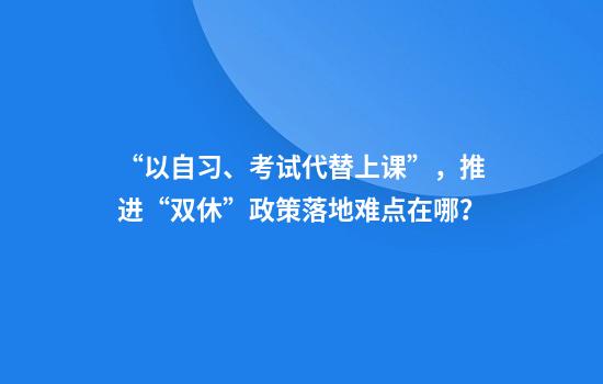 “以自习、考试代替上课”，推进“双休”政策落地难点在哪？