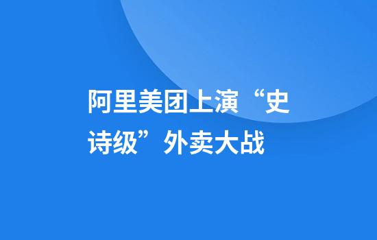 阿里美团上演“史诗级”外卖大战