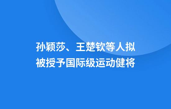 孙颖莎、王楚钦等人拟被授予国际级运动健将