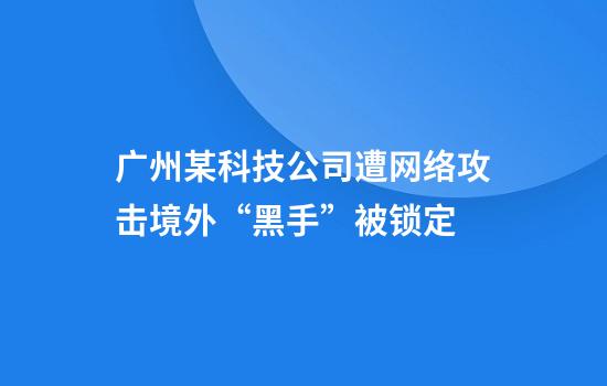 广州某科技公司遭网络攻击境外“黑手”被锁定