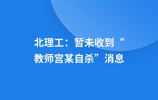 北理工：暂未收到“教师宫某自杀”消息