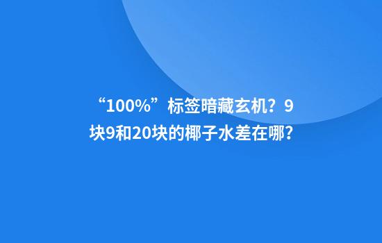“100%”标签暗藏玄机？9块9和20块的椰子水差在哪？