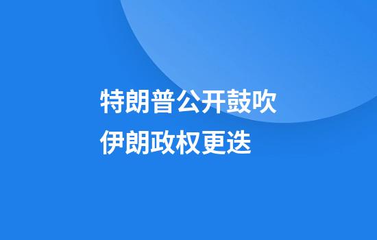 特朗普公开鼓吹伊朗政权更迭