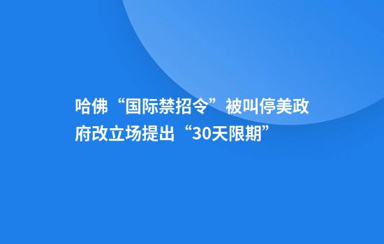 哈佛“国际禁招令”被叫停美政府改立场提出“30天限期”