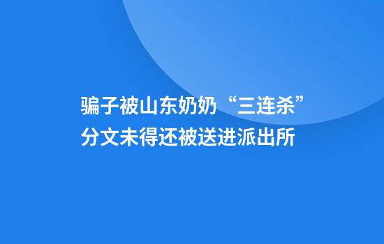 骗子被山东奶奶“三连杀”分文未得还被送进派出所