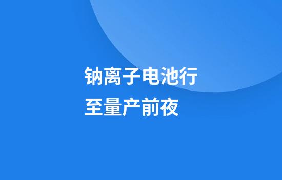 钠离子电池行至量产前夜