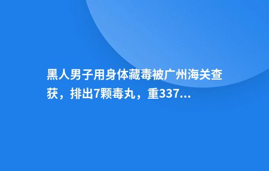 黑人男子用身体藏毒被广州海关查获，排出7颗毒丸，重337.88克