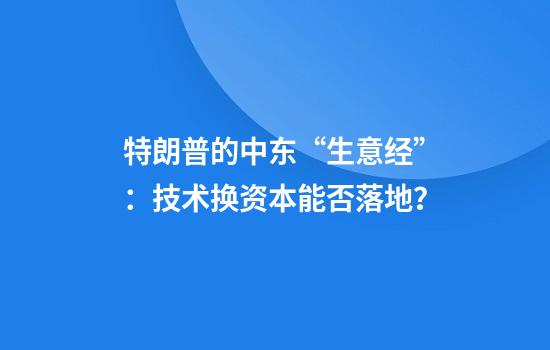 特朗普的中东“生意经”：技术换资本能否落地？