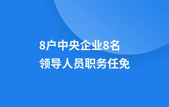 8户中央企业8名领导人员职务任免