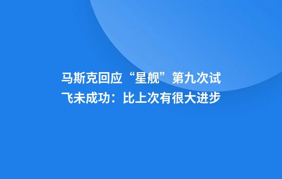 马斯克回应“星舰”第九次试飞未成功：比上次有很大进步