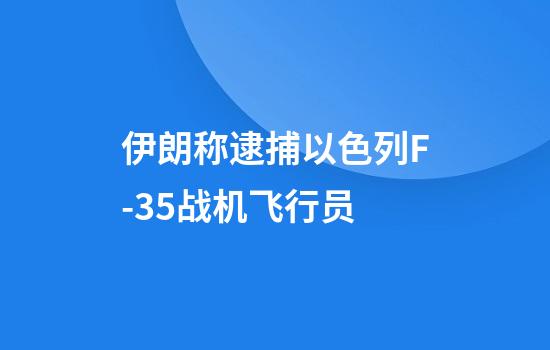 伊朗称逮捕以色列F-35战机飞行员