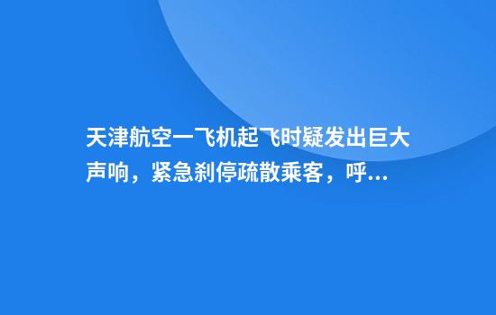 天津航空一飞机起飞时疑发出巨大声响，紧急刹停疏散乘客，呼和浩特机场：突发机械故障
