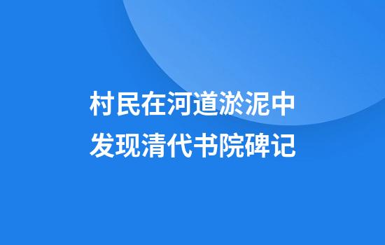 村民在河道淤泥中发现清代书院碑记