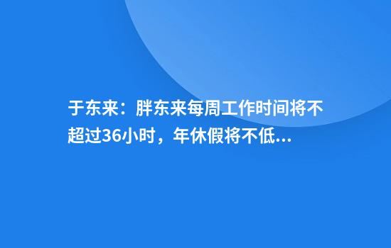 于东来：胖东来每周工作时间将不超过36小时，年休假将不低于40天