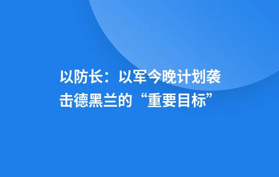 以防长：以军今晚计划袭击德黑兰的“重要目标”