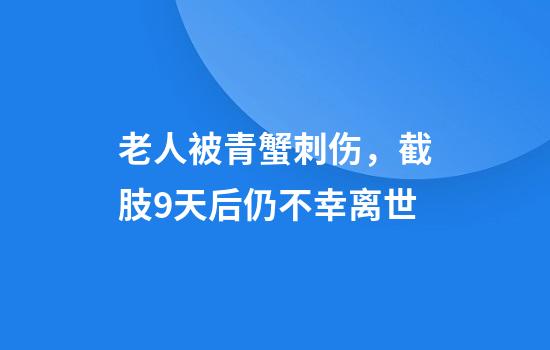 老人被青蟹刺伤，截肢9天后仍不幸离世