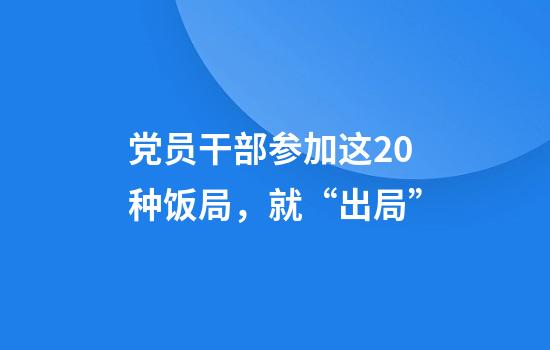 党员干部参加这20种饭局，就“出局”