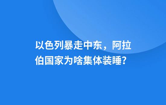 以色列暴走中东，阿拉伯国家为啥集体装睡？