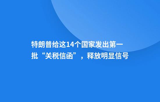 特朗普给这14个国家发出第一批“关税信函”，释放明显信号