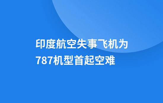 印度航空失事飞机为787机型首起空难