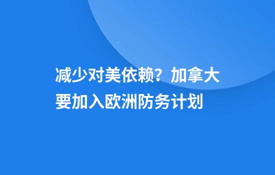 减少对美依赖？加拿大要加入欧洲防务计划