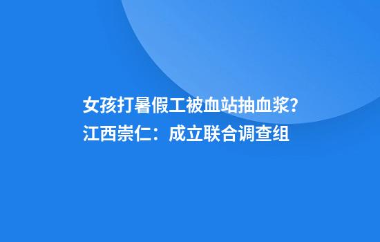 女孩打暑假工被血站抽血浆？江西崇仁：成立联合调查组