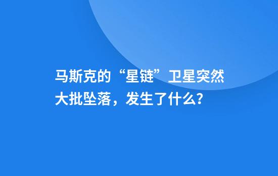 马斯克的“星链”卫星突然大批坠落，发生了什么？