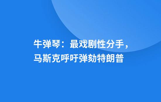 牛弹琴：最戏剧性分手，马斯克呼吁弹劾特朗普