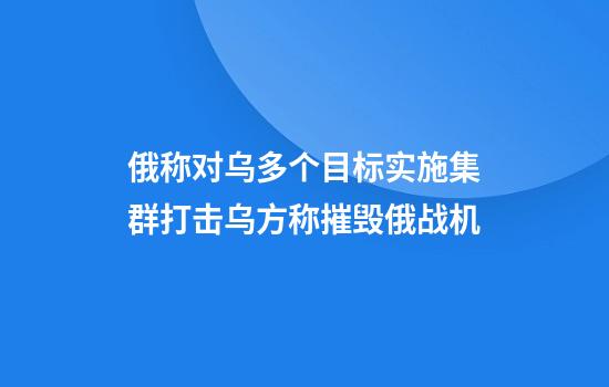俄称对乌多个目标实施集群打击乌方称摧毁俄战机