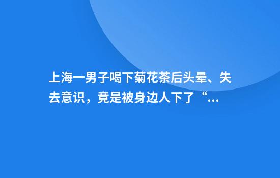 上海一男子喝下菊花茶后头晕、失去意识，竟是被身边人下了“真话水”