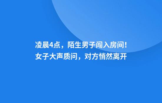 凌晨4点，陌生男子闯入房间！女子大声质问，对方悄然离开