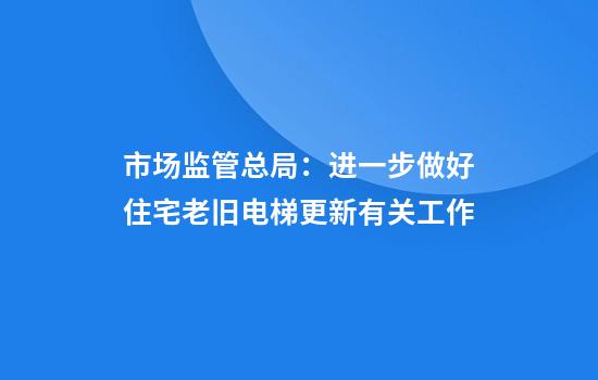 市场监管总局:进一步做好住宅老旧电梯更新有关工作